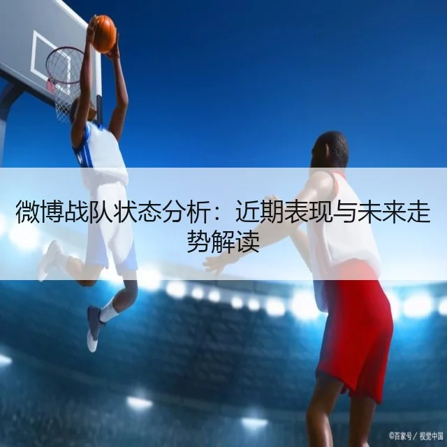 微博战队状态分析：近期表现与未来走势解读