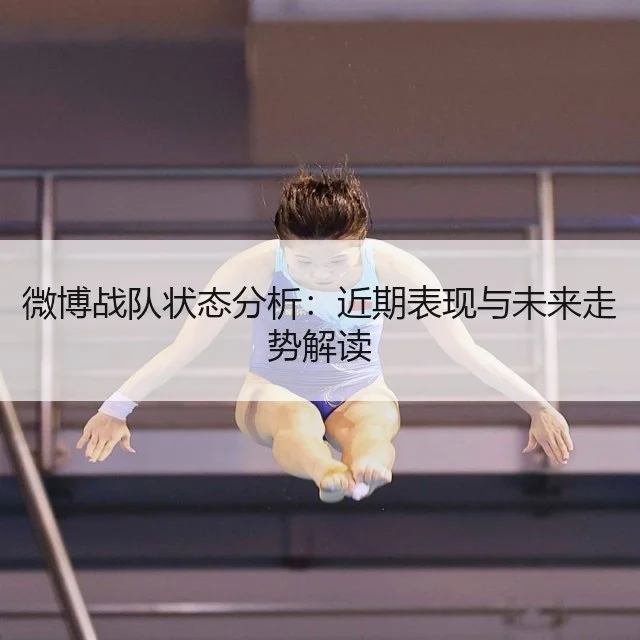 微博战队状态分析：近期表现与未来走势解读